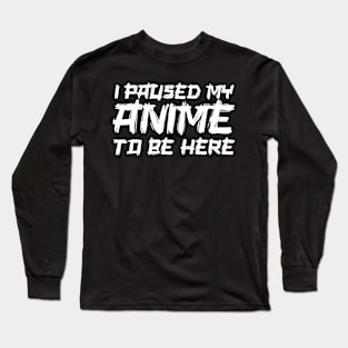 I paused my anime to be here Long Sleeve T-Shirt